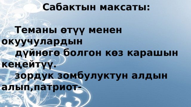 Сабактын максаты:   Теманы өтүү менен окуучулардын  дүйнөгө болгон көз карашын кеңейтүү.  зордук зомбулуктун алдын алып,патриот-  туулугун,достугун,ынтымагын,логикалык  ой жүгүртүүсүн өнүктүрүү. 