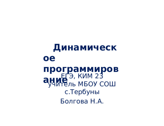 Динамическое  прогр а ммирование ЕГЭ,  КИМ  23 учитель  МБОУ  СОШ  с.Тербуны Болгова  Н.А. 