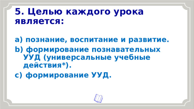 5. Целью каждого урока является:  познание, воспитание и развитие.  формирование познавательных УУД (универсальные учебные действия*).  формирование УУД. 
