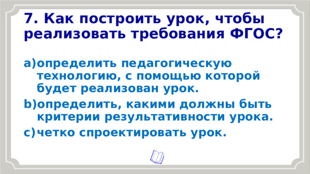 7. Как построить урок, чтобы реализовать требования ФГОС? определить педагогическую технологию, с помощью которой будет реализован урок. определить, какими должны быть критерии результативности урока. четко спроектировать урок. 