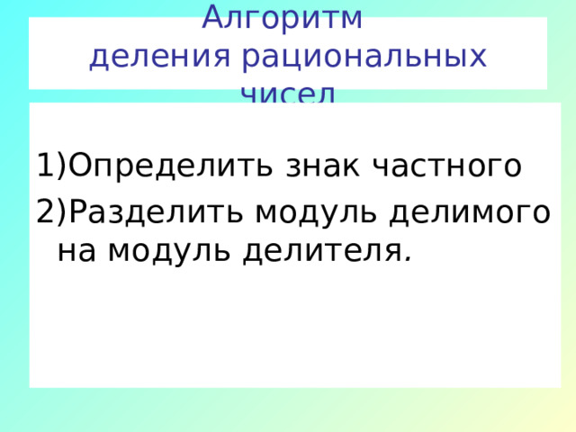 Алгоритм  деления рациональных чисел  1)Определить знак частного 2)Разделить модуль делимого на модуль делителя . 