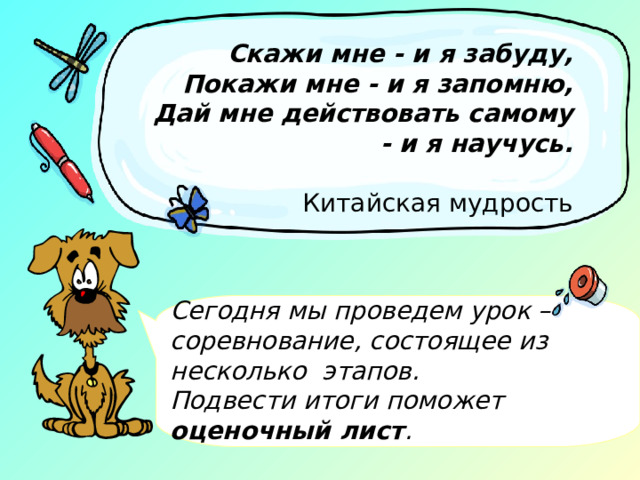 Скажи мне - и я забуду,  Покажи мне - и я запомню,  Дай мне действовать самому - и я научусь.   Китайская мудрость Сегодня мы проведем урок – соревнование, состоящее из несколько этапов. Подвести итоги поможет оценочный лист . Предлагаю наш урок начать с девиза  