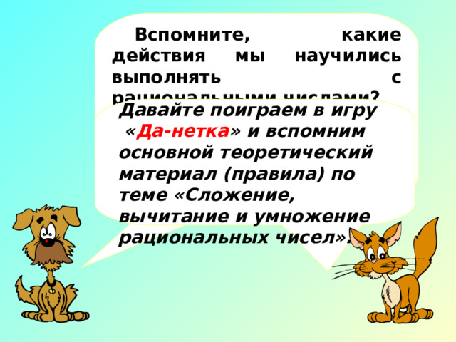Вспомните, какие действия мы научились выполнять с рациональными числами? Давайте поиграем в игру  « Да-нетка » и вспомним основной теоретический материал (правила) по теме «Сложение, вычитание и умножение рациональных чисел».  