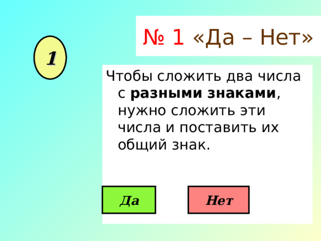 № 1 «Да – Нет» 1 Чтобы сложить два числа с разными знаками , нужно сложить эти числа и поставить их общий знак. Да Нет 
