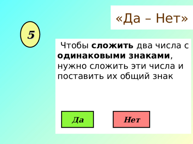 «Да – Нет» 5  Чтобы сложить два числа с одинаковыми знаками , нужно сложить эти числа и поставить их общий знак Да Нет 