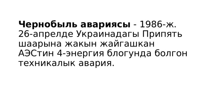 Чернобыль авариясы  - 1986-ж. 26-апрелде Украинадагы Припять шаарына жакын жайгашкан АЭСтин 4-энергия блогунда болгон техникалык авария. 