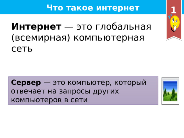 Что такое интернет 1 Интернет — это глобальная (всемирная) компьютерная сеть Сервер — это компьютер, который отвечает на запросы других компьютеров в сети 