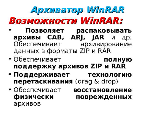 Архиватор WinRAR   Возможности WinRAR:  Позволяет распаковывать архивы CAB, ARJ, JAR и др. Обеспечивает архивирование данных в форматы ZIP и RAR Обеспечивает полную поддержку архивов ZIP и RAR Поддерживает технологию перетаскивания (drag & drop) Обеспечивает восстановление физически поврежденных архивов  