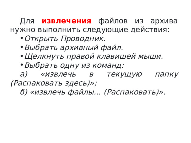 Для извлечения файлов из архива нужно выполнить следующие действия: Открыть Проводник. Выбрать архивный файл. Щелкнуть правой клавишей мыши. Выбрать одну из команд: a ) « извлечь в текущую папку (Распаковать здесь) » ; б) « извлечь файлы … (Распаковать) » . 