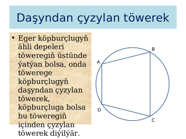 Daşyndan çyzylan töwerek Eger köpburçlugyň ähli depeleri töweregiň üstünde ýatýan bolsa, onda töwerege köpburçlugyň daşyndan çyzylan töwerek, köpburçluga bolsa bu töweregiň içinden çyzylan töwerek diýilýär . B A D C 1 