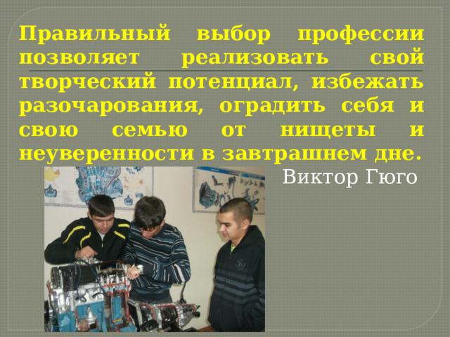 Правильный выбор профессии позволяет реализовать свой творческий потенциал, избежать разочарования, оградить себя и свою семью от нищеты и неуверенности в завтрашнем дне.  Виктор Гюго 