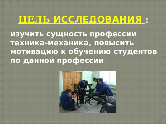 ЦЕЛЬ ИССЛЕДОВАНИЯ : изучить сущность профессии техника-механика, повысить мотивацию к обучению студентов по данной профессии 