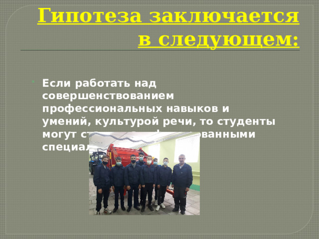 Гипотеза заключается в следующем:   Если работать над совершенствованием профессиональных навыков и умений, культурой речи, то студенты могут стать квалифицированными специалистами 