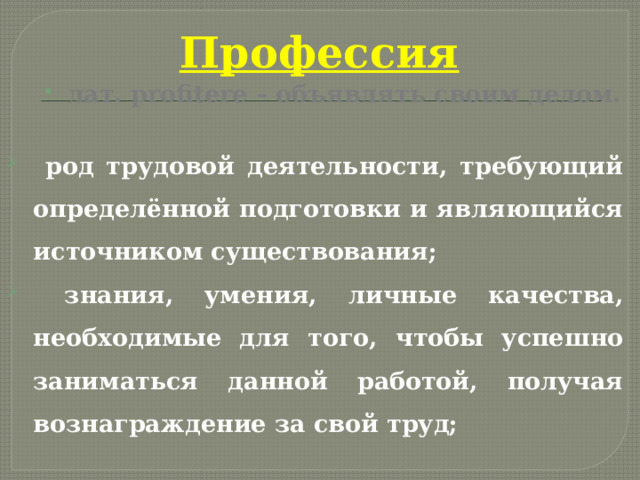Профессия  лат. profitere – объявлять своим делом.   род трудовой деятельности, требующий определённой подготовки и являющийся источником существования;  знания, умения, личные качества, необходимые для того, чтобы успешно заниматься данной работой, получая вознаграждение за свой труд;  