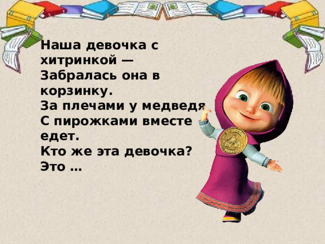 Наша девочка с хитринкой — Забралась она в корзинку. За плечами у медведя С пирожками вместе едет. Кто же эта девочка? Это …   Отгадайте загадку. В слове Маша выделите первый звук. [М]  