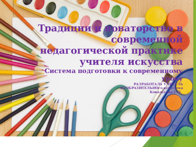 Традиции и новаторство в современной педагогической практике учителя искусства  Система подготовки к современному уроку  РАЗРАБОТАЛА УЧИТЕЛЬ  ИЗОБРАЗИТЕЛЬНОго искусства  Ковальская С.П.   