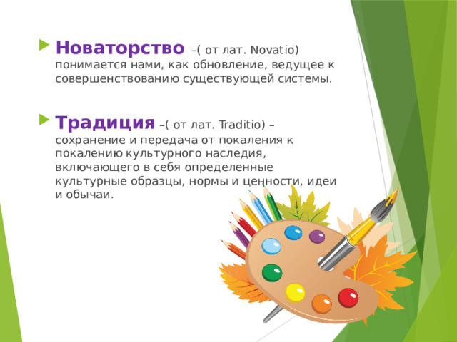 Новаторство –( от лат. Novatio) понимается нами, как обновление, ведущее к совершенствованию существующей системы. Традиция –( от лат. Traditio) – сохранение и передача от покаления к покалению культурного наследия, включающего в себя определенные культурные образцы, нормы и ценности, идеи и обычаи. 