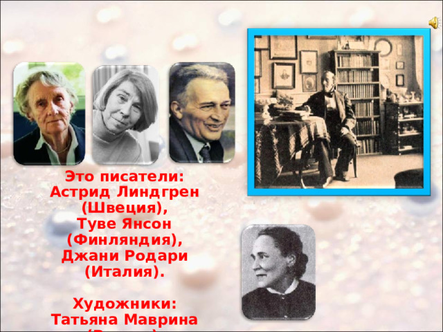 Это писатели: Астрид Линдгрен (Швеция), Туве Янсон (Финляндия), Джани Родари (Италия).  Художники: Татьяна Маврина (Россия) и другие. 