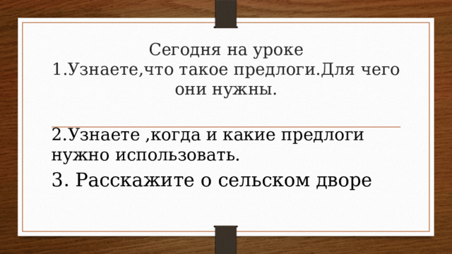 Сегодня на уроке  1.Узнаете,что такое предлоги.Для чего они нужны.   2.Узнаете ,когда и какие предлоги нужно использовать. 3. Расскажите о сельском дворе 