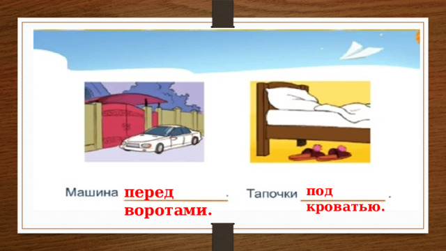 перед воротами. под кроватью. 