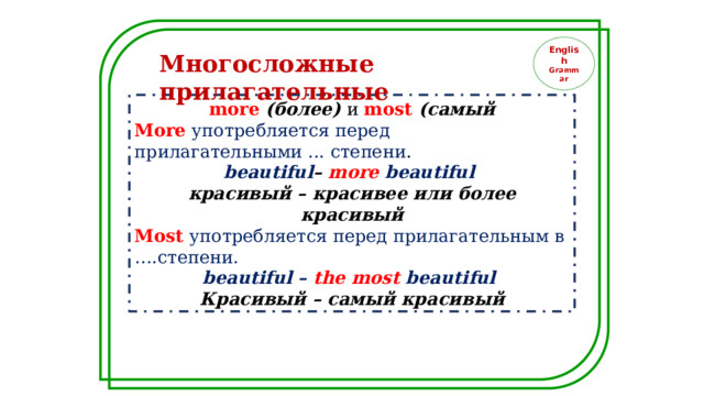 English Grammar Многосложные прилагательные more  (более) и most (самый More  употребляется перед прилагательными ... степени . beautiful – more beautiful красивый – красивее или более красивый Most  употребляется перед прилагательным в ….степени. beautiful – the most  beautiful Красивый – самый красивый 