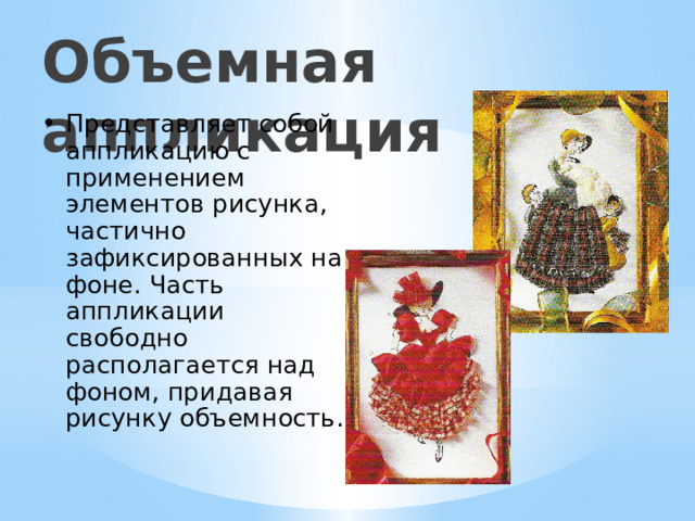 Объемная аппликация Представляет собой аппликацию с применением элементов рисунка, частично зафиксированных на фоне. Часть аппликации свободно располагается над фоном, придавая рисунку объемность. 