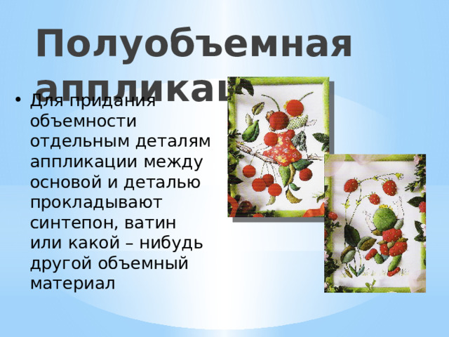 Полуобъемная аппликация Для придания объемности отдельным деталям аппликации между основой и деталью прокладывают синтепон, ватин или какой – нибудь другой объемный материал 