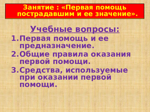 Занятие :  « Первая помощь пострадавшим и ее значение». Учебные вопросы: Первая помощь и ее предназначение. Общие правила оказания первой помощи. Средства, используемые при оказании первой помощи. 