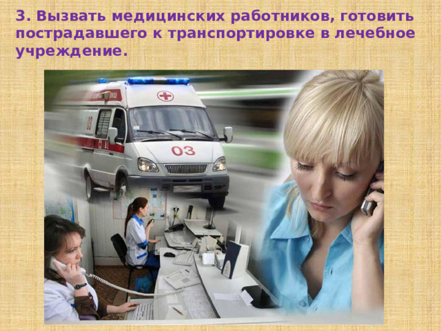 3. Вызвать медицинских работников, готовить пострадавшего к транспортировке в лечебное учреждение.  