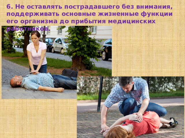6. Не оставлять пострадавшего без внимания, поддерживать основные жизненные функции его организма до прибытия медицинских работников. 