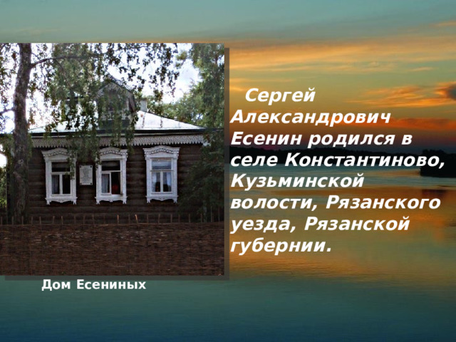  Сергей Александрович Есенин родился в селе Константиново, Кузьминской волости, Рязанского уезда, Рязанской губернии. Дом Есениных 