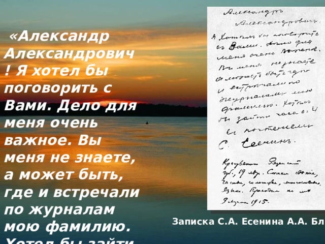  «Александр Александрович! Я хотел бы поговорить с Вами. Дело для меня очень важное. Вы меня не знаете, а может быть, где и встречали по журналам мою фамилию. Хотел бы зайти часа в 4. С почтением С. Есенин».  Блок встретился с Есениным. Записка С.А. Есенина А.А. Блоку 