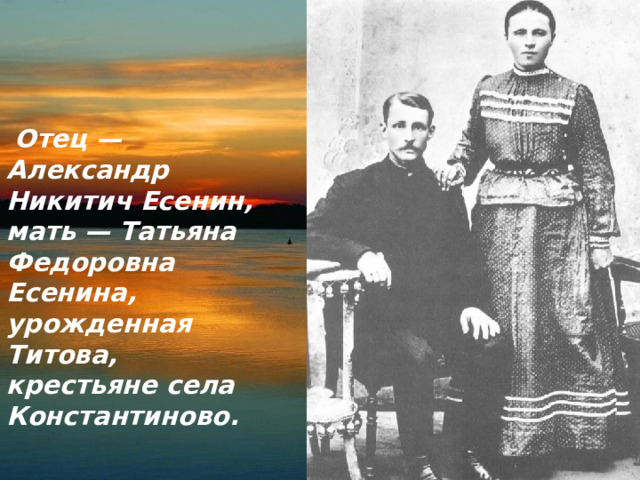  Отец — Александр Никитич Есенин, мать — Татьяна Федоровна Есенина, урожденная Титова, крестьяне села Константиново. 