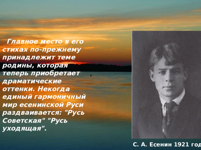  Главное место в его стихах по-прежнему принадлежит теме родины, которая теперь приобретает драматические оттенки. Некогда единый гармоничный мир есенинской Руси раздваивается: 