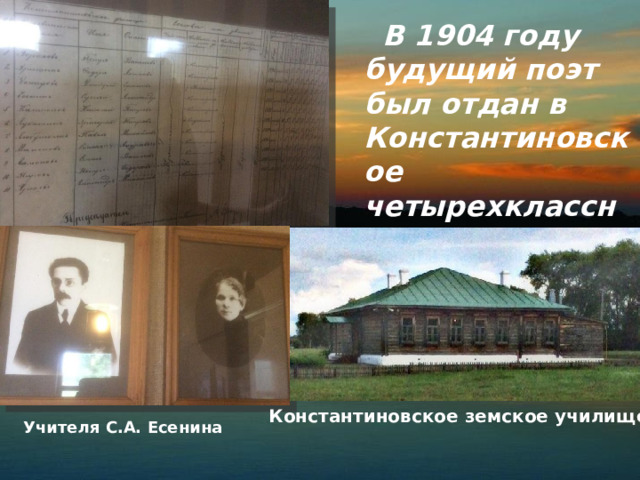  В 1904 году будущий поэт был отдан в Константиновское четырехклассное училище и окончил его с отличием. Константиновское земское училище Учителя С.А. Есенина 
