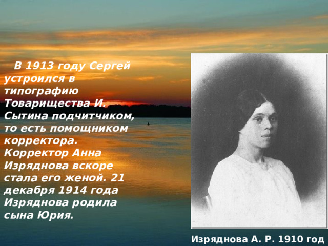  В 1913 году Сергей устроился в типографию Товарищества И. Сытина подчитчиком, то есть помощником корректора. Корректор Анна Изряднова вскоре стала его женой. 21 декабря 1914 года Изряднова родила сына Юрия. Изряднова А. Р. 1910 год 