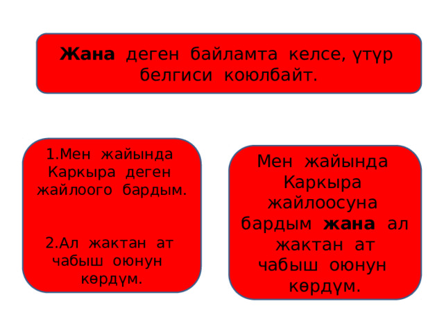 Жана деген байламта келсе, үтүр белгиси коюлбайт. 1.Мен жайында Каркыра деген жайлоого бардым. 2.Ал жактан ат чабыш оюнун көрдүм. Мен жайында Каркыра жайлоосуна бардым жана ал жактан ат чабыш оюнун көрдүм. 