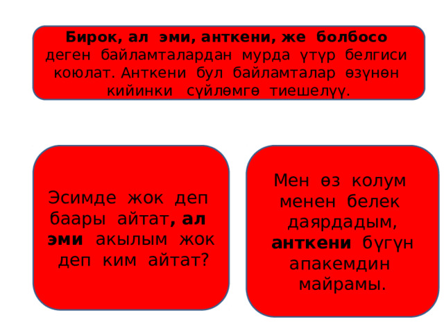 Бирок, ал эми, анткени, же болбосо деген байламталардан мурда үтүр белгиси коюлат. Анткени бул байламталар өзүнөн кийинки сүйлөмгө тиешелүү. Эсимде жок деп баары айтат , ал эми акылым жок деп ким айтат? Мен өз колум менен белек даярдадым, анткени бүгүн апакемдин майрамы. 