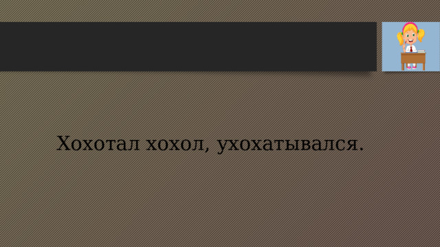 Хохотал хохол, ухохатывался. 