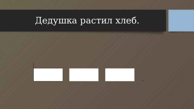 Дедушка растил хлеб. . 