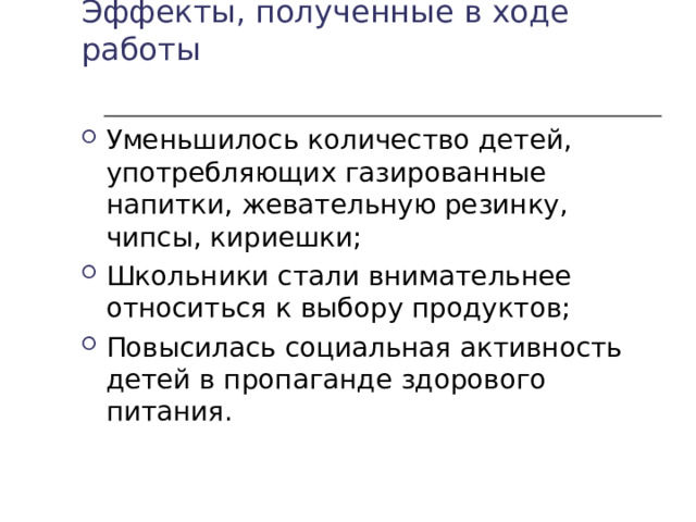 Эффекты, полученные в ходе работы Уменьшилось количество детей, употребляющих газированные напитки, жевательную резинку, чипсы, кириешки; Школьники стали внимательнее относиться к выбору продуктов; Повысилась социальная активность детей в пропаганде здорового питания.   