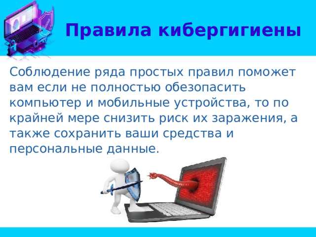 Правила кибергигиены Соблюдение ряда простых правил поможет вам если не полностью обезопасить компьютер и мобильные устройства, то по крайней мере снизить риск их заражения, а также сохранить ваши средства и персональные данные. 