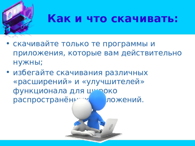 Как и что скачивать: скачивайте только те программы и приложения, которые вам действительно нужны; избегайте скачивания различных «расширений» и «улучшителей» функционала для широко распространённых приложений. 