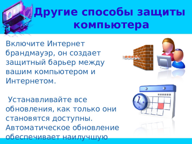 Другие способы защиты  компьютера Включите Интернет брандмауэр, он создает защитный барьер между вашим компьютером и Интернетом.  Устанавливайте все обновления, как только они становятся доступны. Автоматическое обновление обеспечивает наилучшую защиту. 