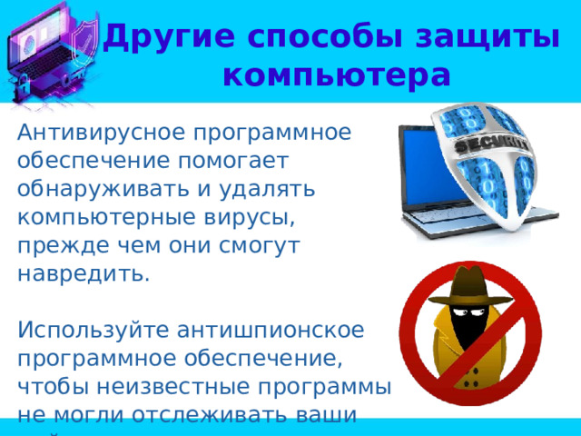 Другие способы защиты  компьютера Антивирусное программное обеспечение помогает обнаруживать и удалять компьютерные вирусы, прежде чем они смогут навредить. Используйте антишпионское программное обеспечение, чтобы неизвестные программы не могли отслеживать ваши действия в сети и похищать ваши сведения. 