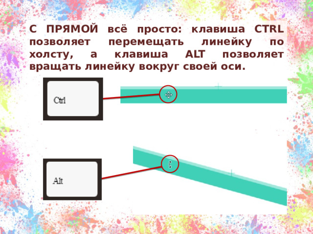 С ПРЯМОЙ всё просто: клавиша CTRL позволяет перемещать линейку по холсту, а клавиша ALT позволяет вращать линейку вокруг своей оси. 