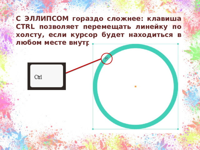 С ЭЛЛИПСОМ гораздо сложнее: клавиша CTRL позволяет перемещать линейку по холсту, если курсор будет находиться в любом месте внутри линейки. 