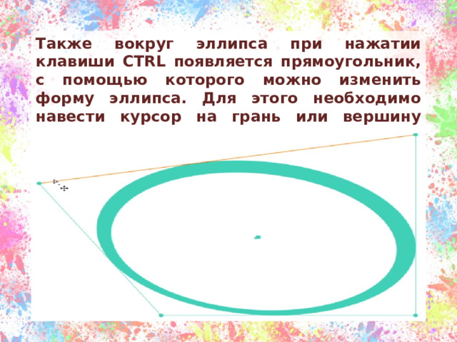 Также вокруг эллипса при нажатии клавиши CTRL появляется прямоугольник, с помощью которого можно изменить форму эллипса. Для этого необходимо навести курсор на грань или вершину (подсветится оранжевым) этого прямоугольника и потянуть в нужную сторону. 