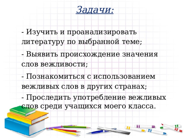 Задачи: - Изучить и проанализировать литературу по выбранной теме; - Выявить происхождение значения слов вежливости; - Познакомиться с использованием вежливых слов в других странах; - Проследить употребление вежливых слов среди учащихся моего класса. 
