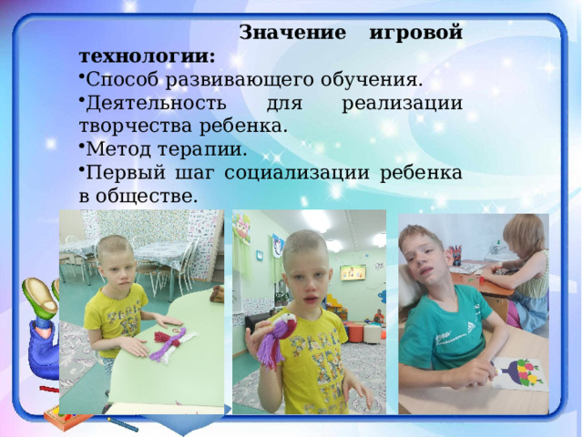  Значение игровой технологии: Способ развивающего обучения. Деятельность для реализации творчества ребенка. Метод терапии. Первый шаг социализации ребенка в обществе. 
